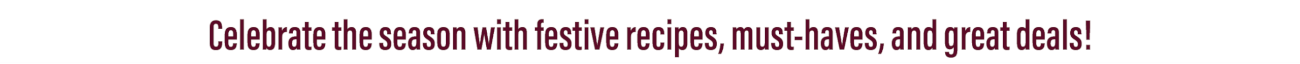 Celebrate the season with festive recipes, must-haves, and great deals!